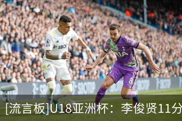 [流言板]U18亚洲杯：李俊贤11分5帽，中国半场47-29领先伊朗